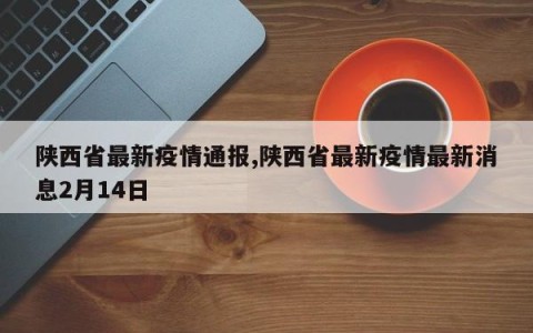 陕西省最新疫情通报,陕西省最新疫情最新消息2月14日