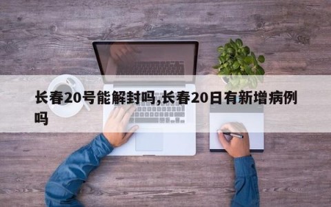长春20号能解封吗,长春20日有新增病例吗