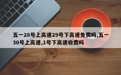 五一28号上高速29号下高速免费吗,五一30号上高速,1号下高速收费吗