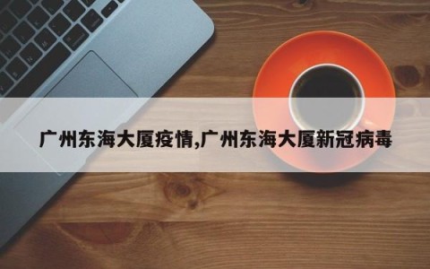 广州东海大厦疫情,广州东海大厦新冠病毒