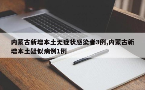 内蒙古新增本土无症状感染者3例,内蒙古新增本土疑似病例1例