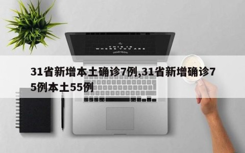 31省新增本土确诊7例,31省新增确诊75例本土55例