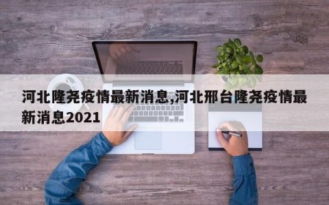 河北隆尧疫情最新消息,河北邢台隆尧疫情最新消息2021