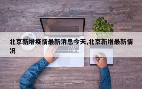 北京新增疫情最新消息今天,北京新增最新情况