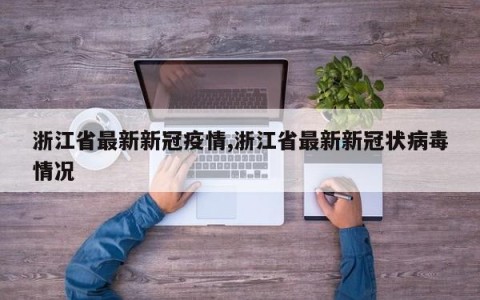 浙江省最新新冠疫情,浙江省最新新冠状病毒情况