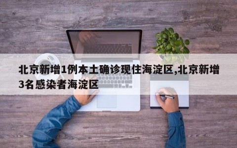 北京新增1例本土确诊现住海淀区,北京新增3名感染者海淀区