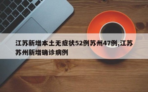 江苏新增本土无症状52例苏州47例,江苏苏州新增确诊病例
