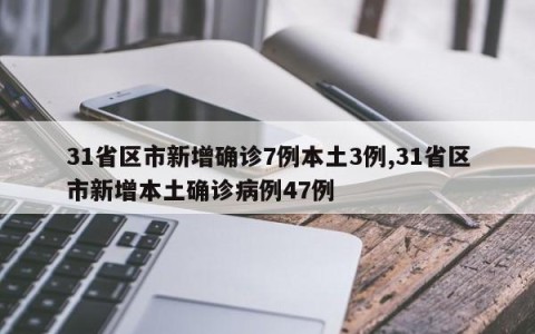 31省区市新增确诊7例本土3例,31省区市新增本土确诊病例47例