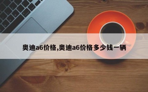 奥迪a6价格,奥迪a6价格多少钱一辆