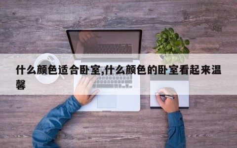 什么颜色适合卧室,什么颜色的卧室看起来温馨