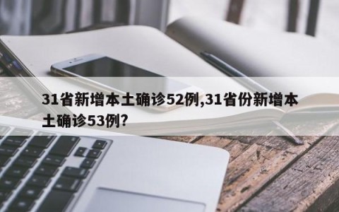 31省新增本土确诊52例,31省份新增本土确诊53例?