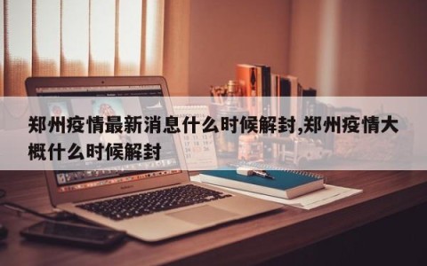 郑州疫情最新消息什么时候解封,郑州疫情大概什么时候解封