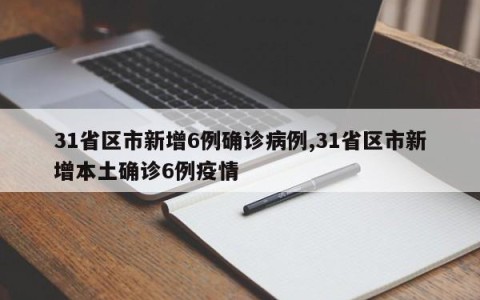 31省区市新增6例确诊病例,31省区市新增本土确诊6例疫情