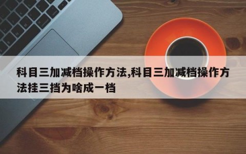科目三加减档操作方法,科目三加减档操作方法挂三挡为啥成一档