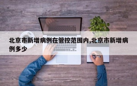 北京市新增病例在管控范围内,北京市新增病例多少