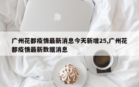 广州花都疫情最新消息今天新增25,广州花都疫情最新数据消息