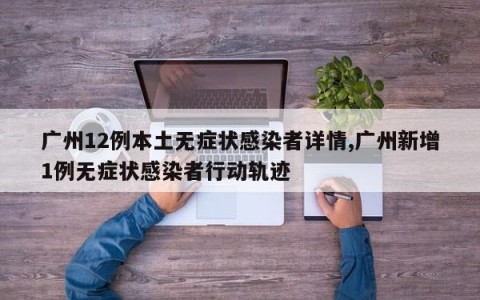 广州12例本土无症状感染者详情,广州新增1例无症状感染者行动轨迹