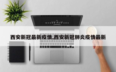 西安新冠最新疫情,西安新冠肺炎疫情最新