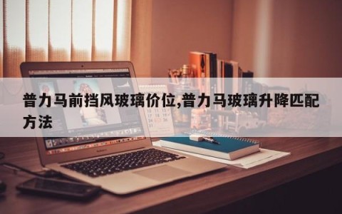 普力马前挡风玻璃价位,普力马玻璃升降匹配方法