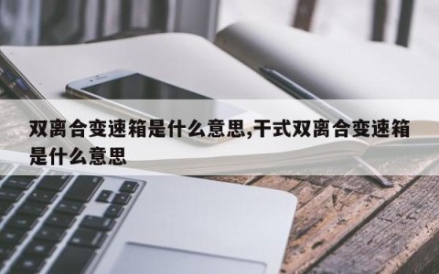 双离合变速箱是什么意思,干式双离合变速箱是什么意思