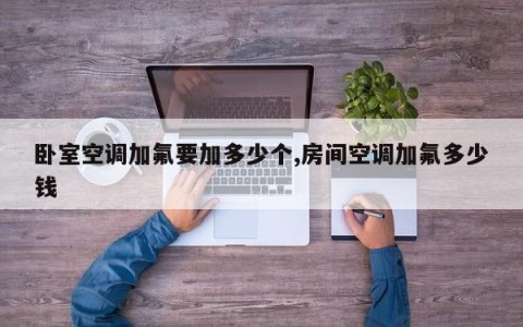 卧室空调加氟要加多少个,房间空调加氟多少钱