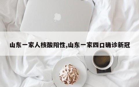 山东一家人核酸阳性,山东一家四口确诊新冠